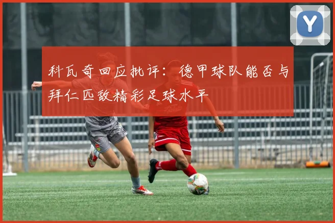 科瓦奇回应批评：德甲球队能否与拜仁匹敌精彩足球水平