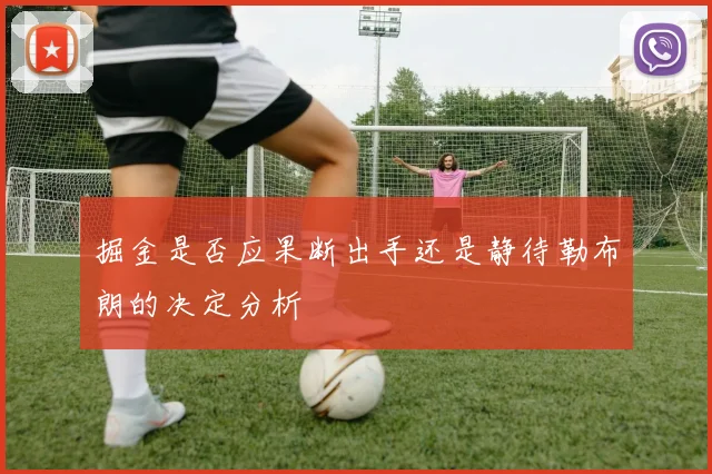 掘金是否应果断出手还是静待勒布朗的决定分析