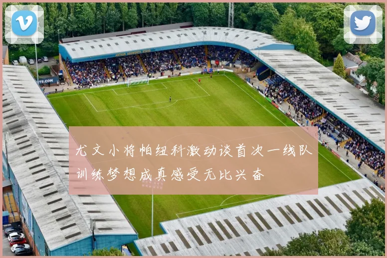 尤文小将帕纽科激动谈首次一线队训练梦想成真感受无比兴奋