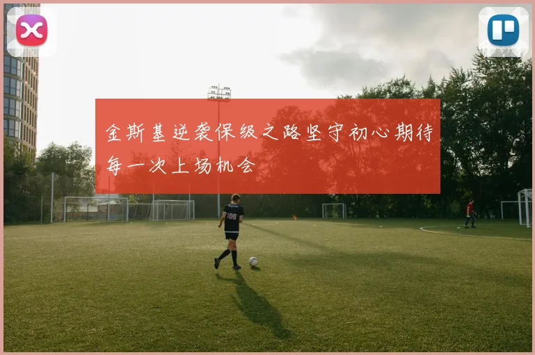 金斯基逆袭保级之路坚守初心期待每一次上场机会
