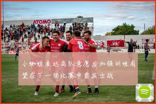 小蜘蛛表达离队意愿后加强训练有望在下一场比赛中首发出战