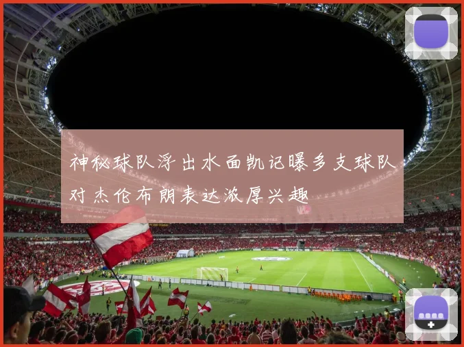 神秘球队浮出水面凯记曝多支球队对杰伦布朗表达浓厚兴趣