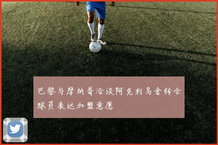 巴黎与摩纳哥洽谈阿克利乌舍转会球员表达加盟意愿