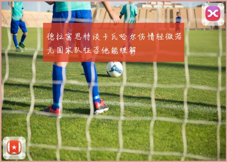 德拉富恩特谈卡瓦哈尔伤情轻微若无国家队征召他能理解