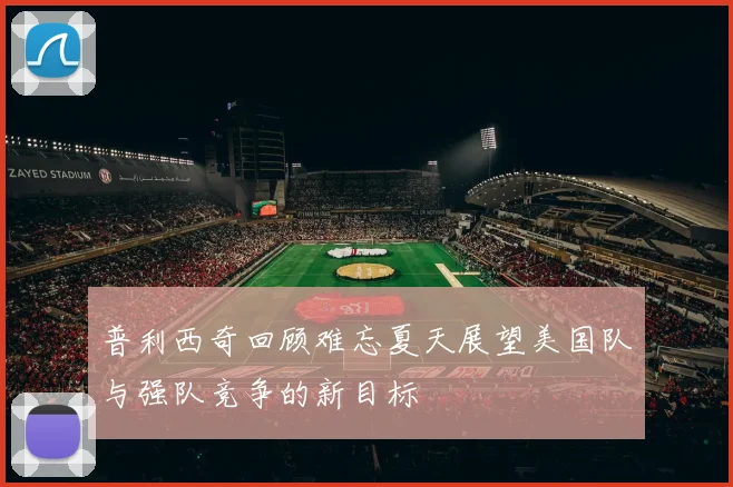 普利西奇回顾难忘夏天展望美国队与强队竞争的新目标