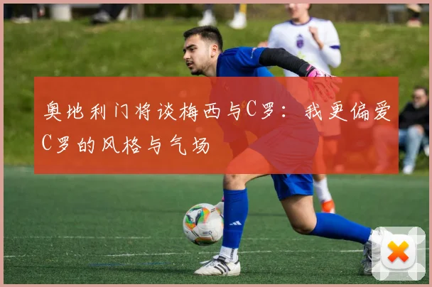 奥地利门将谈梅西与C罗：我更偏爱C罗的风格与气场
