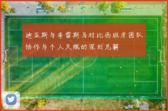 迪亚斯与夸雷斯马对比西班牙团队协作与个人天赋的深刻见解