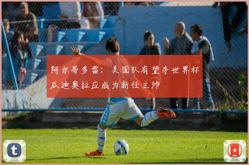 阿尔蒂多雷：美国队有望夺世界杯瓜迪奥拉应成为新任主帅