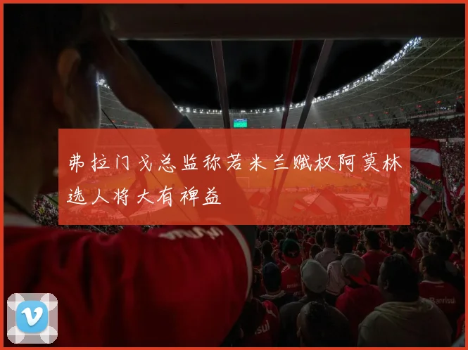 弗拉门戈总监称若米兰赋权阿莫林选人将大有裨益