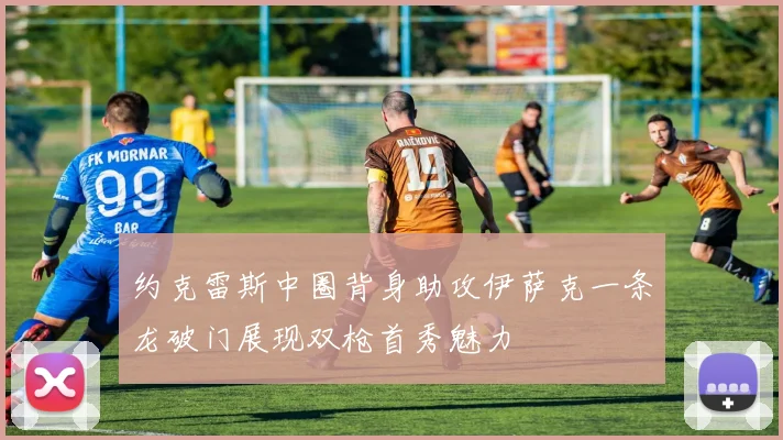 约克雷斯中圈背身助攻伊萨克一条龙破门展现双枪首秀魅力