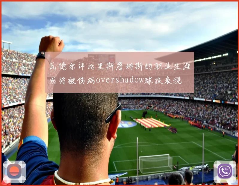 瓦德尔评论里斯詹姆斯的职业生涯或将被伤病overshadow球技表现