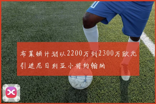 布莱顿计划以2200万到2300万欧元引进尼日利亚小将约翰纳