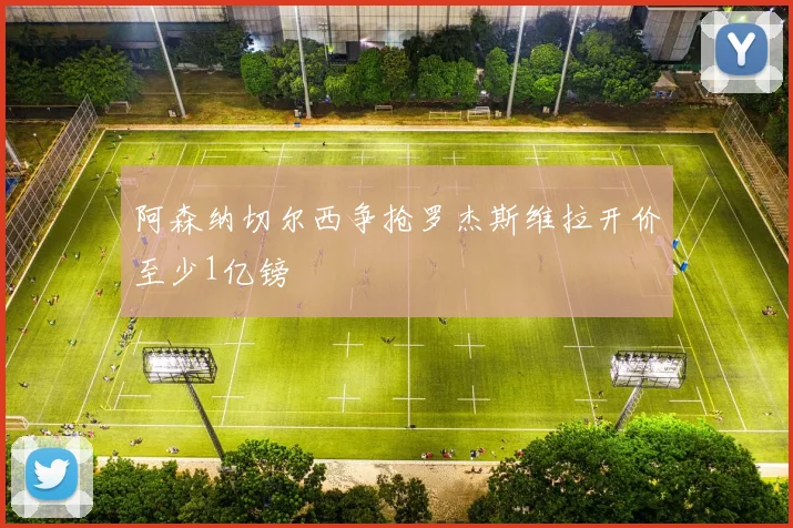 阿森纳切尔西争抢罗杰斯维拉开价至少1亿镑
