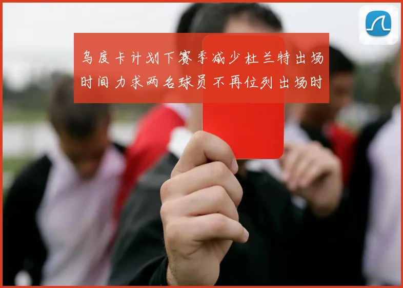 乌度卡计划下赛季减少杜兰特出场时间力求两名球员不再位列出场时间前五