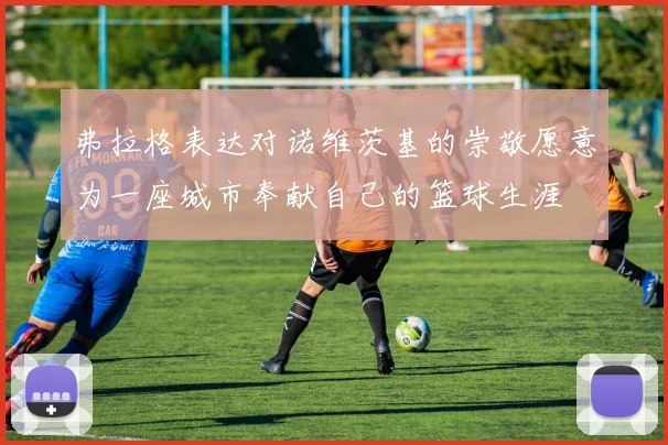 弗拉格表达对诺维茨基的崇敬愿意为一座城市奉献自己的篮球生涯