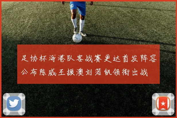 足协杯海港队客战赛更达首发阵容公布陈威王振澳刘若钒领衔出战