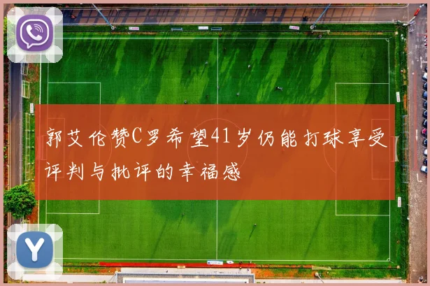 郭艾伦赞C罗希望41岁仍能打球享受评判与批评的幸福感