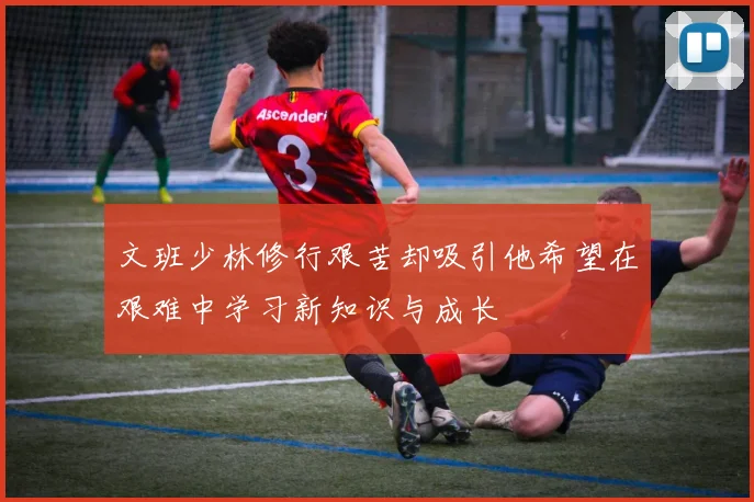 文班少林修行艰苦却吸引他希望在艰难中学习新知识与成长