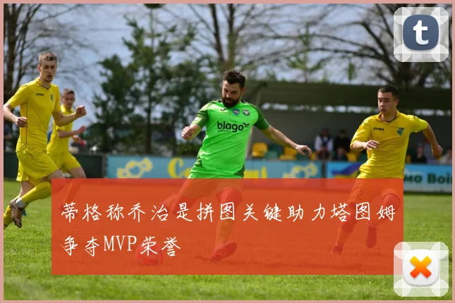 蒂格称乔治是拼图关键助力塔图姆争夺MVP荣誉