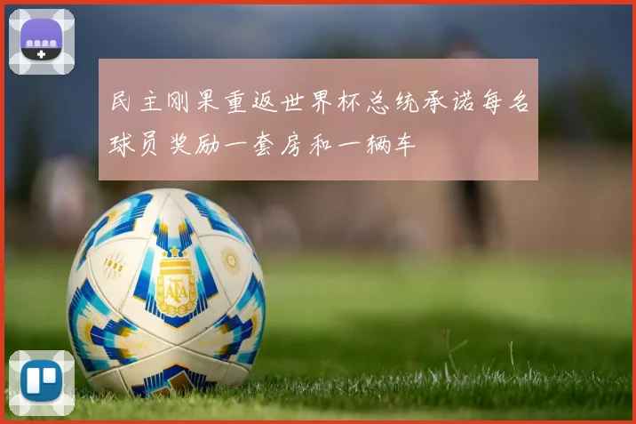 民主刚果重返世界杯总统承诺每名球员奖励一套房和一辆车