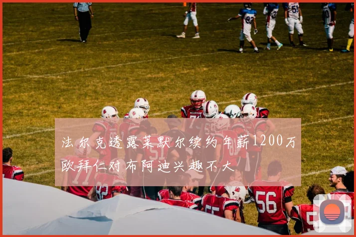 法尔克透露莱默尔续约年薪1200万欧拜仁对布阿迪兴趣不大