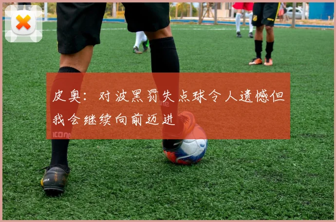 皮奥：对波黑罚失点球令人遗憾但我会继续向前迈进