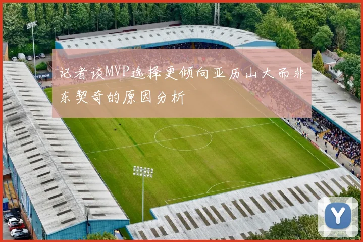 记者谈MVP选择更倾向亚历山大而非东契奇的原因分析