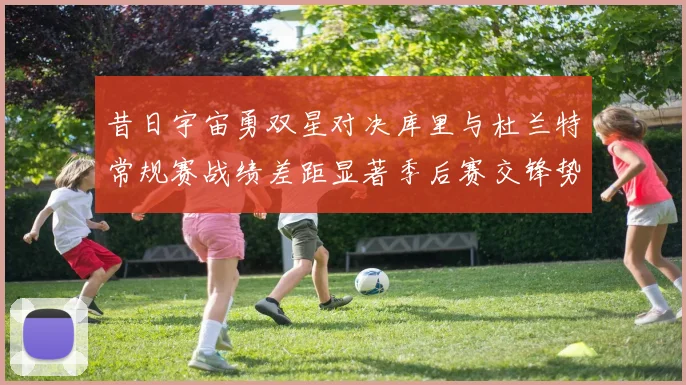 昔日宇宙勇双星对决库里与杜兰特常规赛战绩差距显著季后赛交锋势均力敌