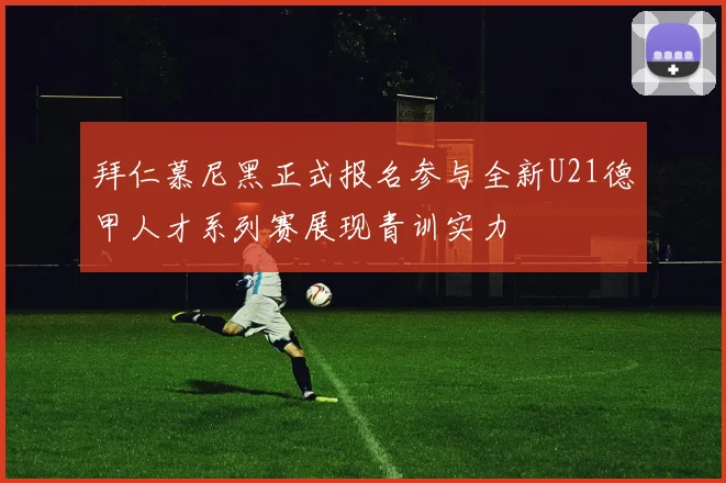拜仁慕尼黑正式报名参与全新U21德甲人才系列赛展现青训实力