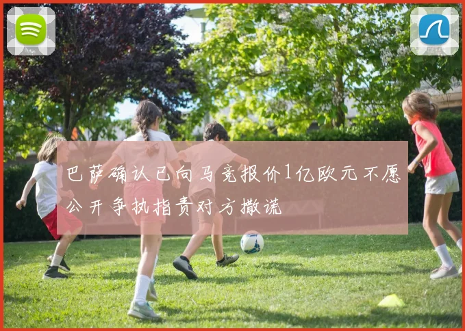 巴萨确认已向马竞报价1亿欧元不愿公开争执指责对方撒谎