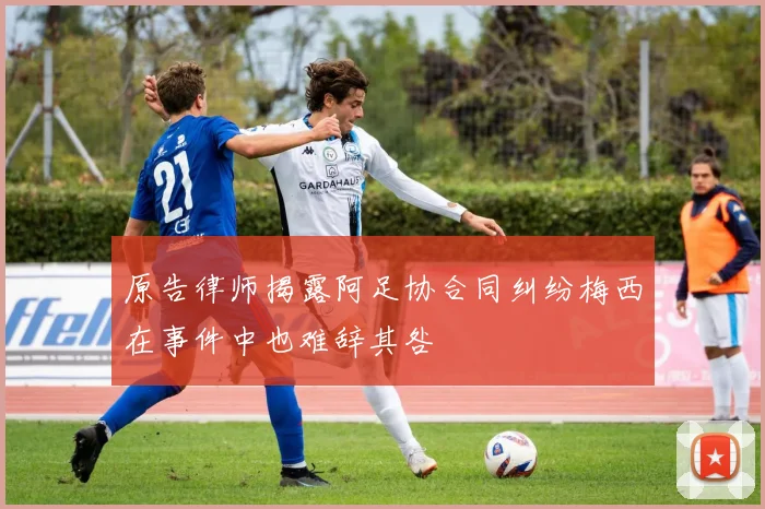 原告律师揭露阿足协合同纠纷梅西在事件中也难辞其咎