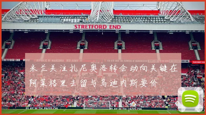 米兰关注扎尼奥洛转会动向关键在阿莱格里去留与乌迪内斯要价