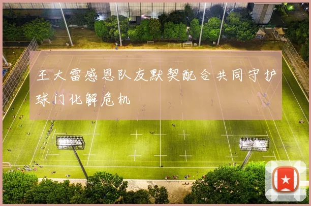王大雷感恩队友默契配合共同守护球门化解危机