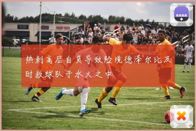 热刺高层自负导致险境德泽尔比及时救球队于水火之中